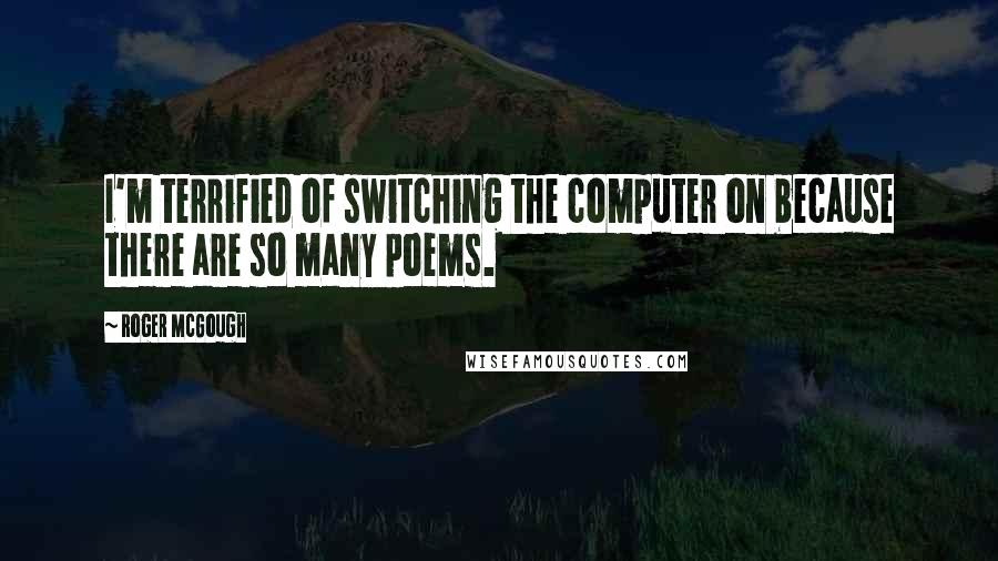 Roger McGough Quotes: I'm terrified of switching the computer on because there are so many poems.