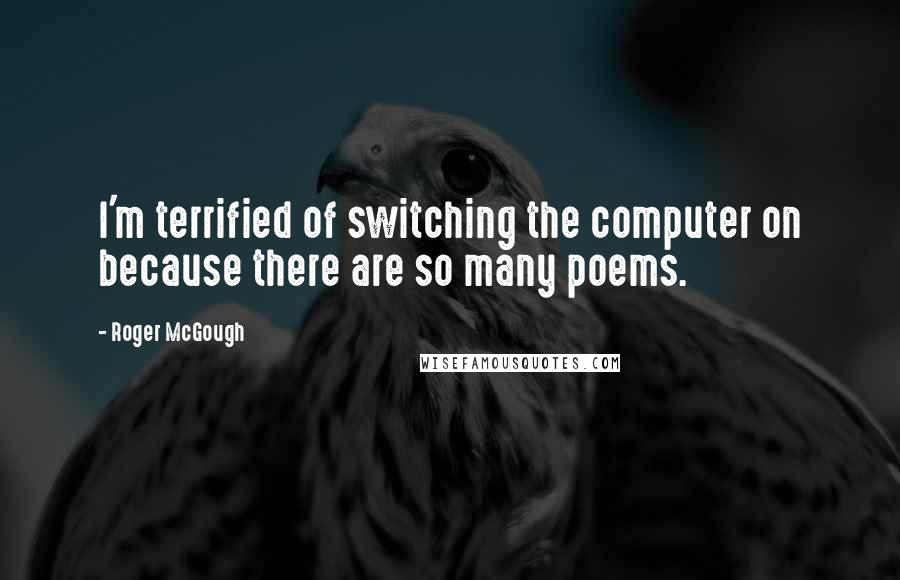 Roger McGough Quotes: I'm terrified of switching the computer on because there are so many poems.