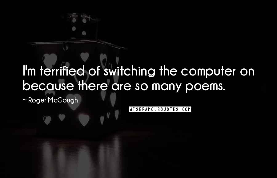 Roger McGough Quotes: I'm terrified of switching the computer on because there are so many poems.