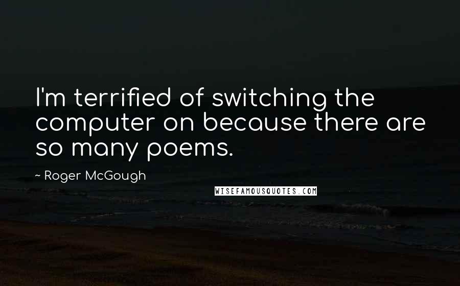 Roger McGough Quotes: I'm terrified of switching the computer on because there are so many poems.