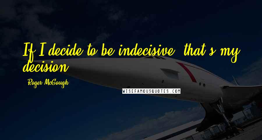 Roger McGough Quotes: If I decide to be indecisive, that's my decision.