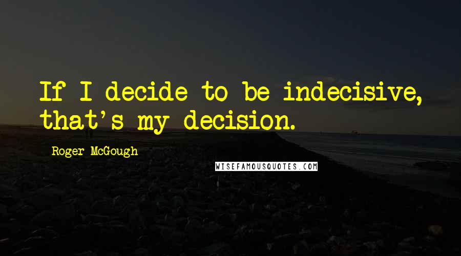 Roger McGough Quotes: If I decide to be indecisive, that's my decision.