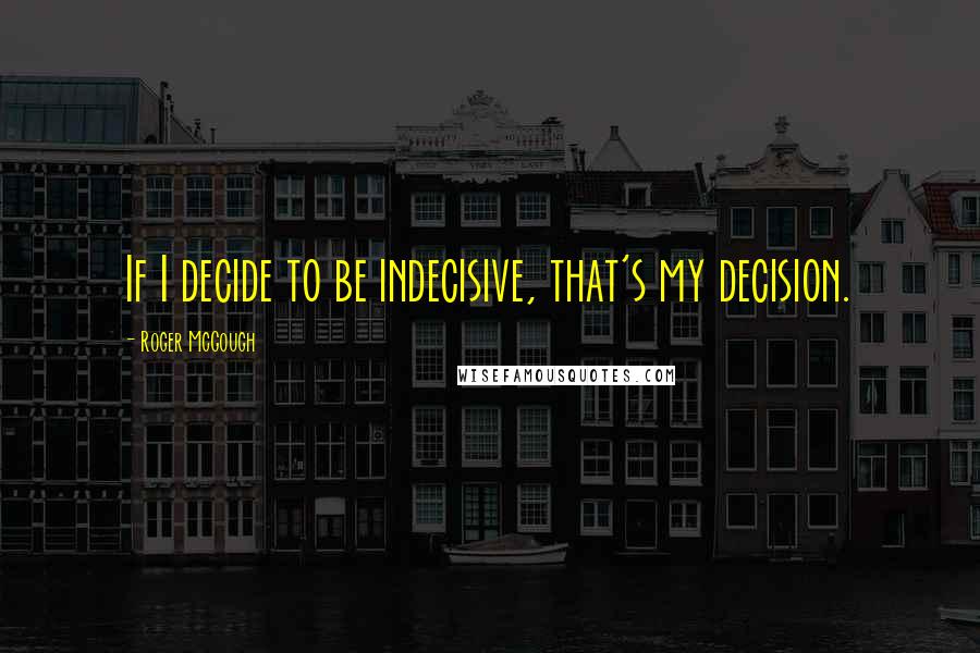 Roger McGough Quotes: If I decide to be indecisive, that's my decision.
