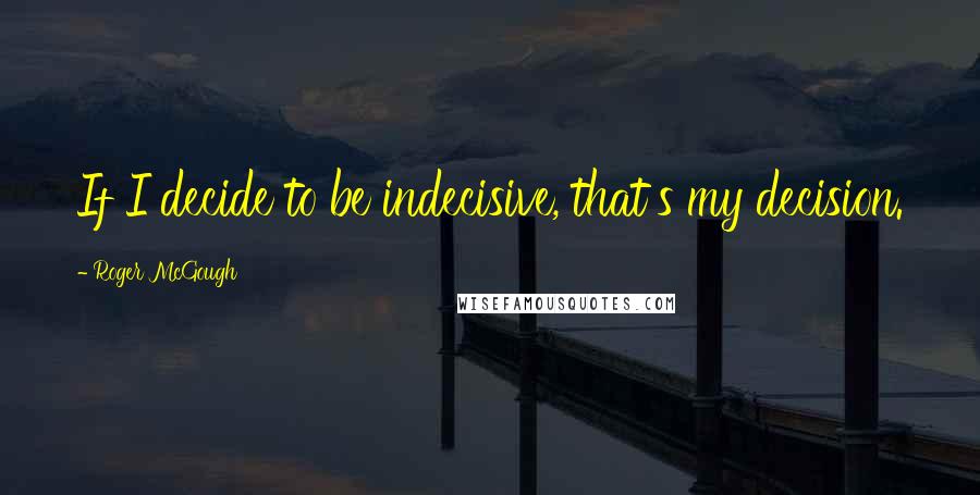 Roger McGough Quotes: If I decide to be indecisive, that's my decision.