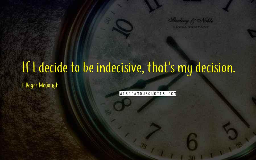 Roger McGough Quotes: If I decide to be indecisive, that's my decision.