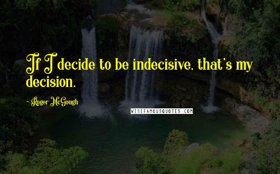 Roger McGough Quotes: If I decide to be indecisive, that's my decision.