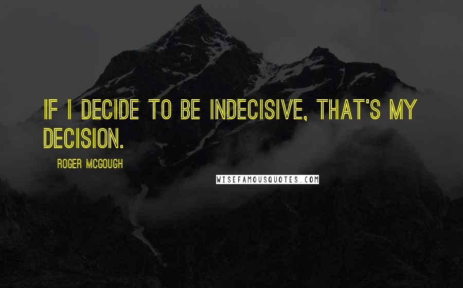 Roger McGough Quotes: If I decide to be indecisive, that's my decision.