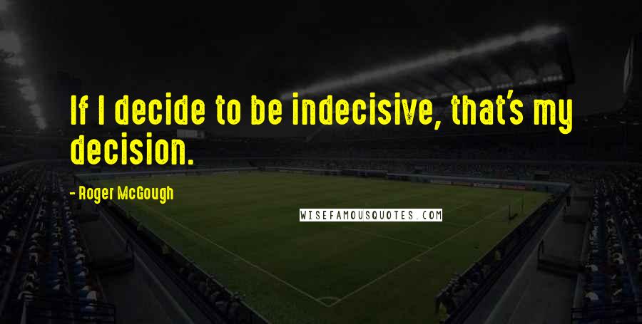 Roger McGough Quotes: If I decide to be indecisive, that's my decision.