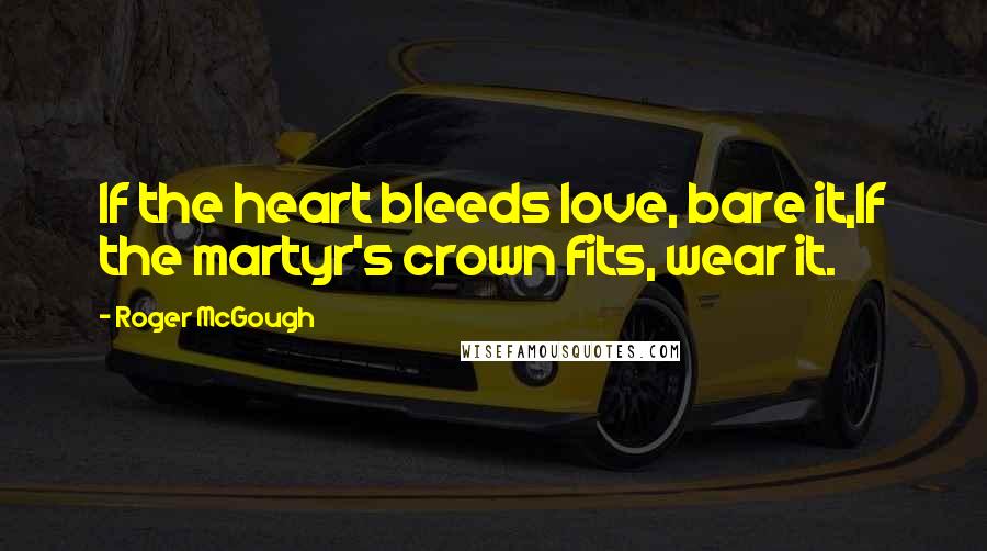 Roger McGough Quotes: If the heart bleeds love, bare it,If the martyr's crown fits, wear it.