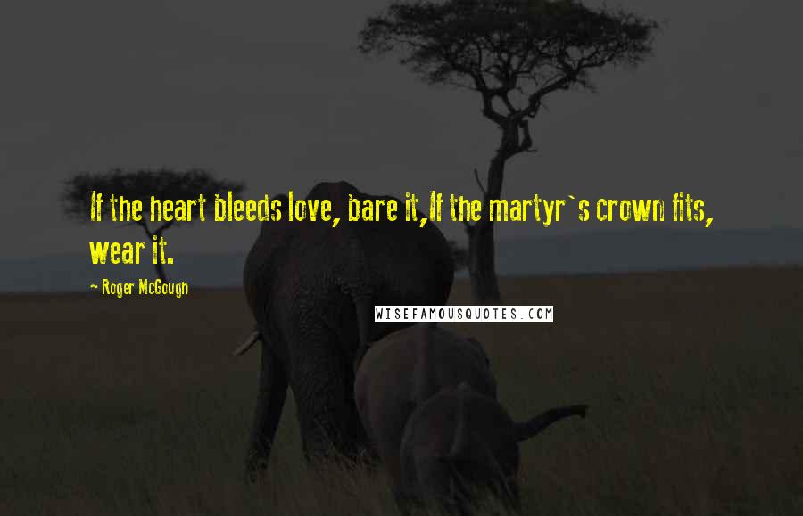 Roger McGough Quotes: If the heart bleeds love, bare it,If the martyr's crown fits, wear it.