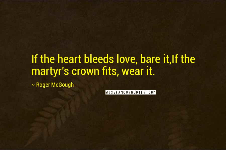 Roger McGough Quotes: If the heart bleeds love, bare it,If the martyr's crown fits, wear it.