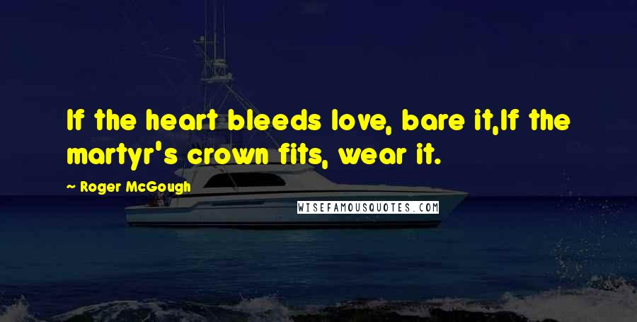 Roger McGough Quotes: If the heart bleeds love, bare it,If the martyr's crown fits, wear it.