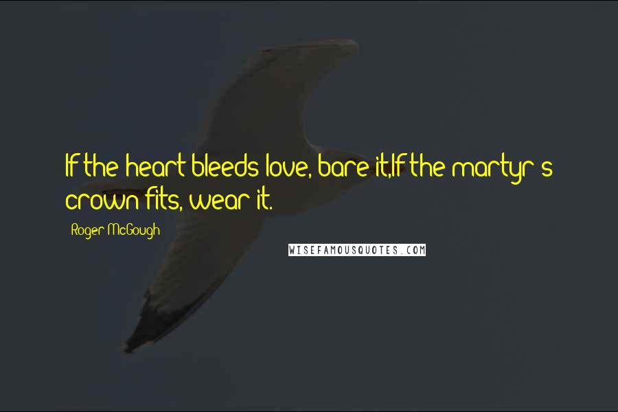 Roger McGough Quotes: If the heart bleeds love, bare it,If the martyr's crown fits, wear it.