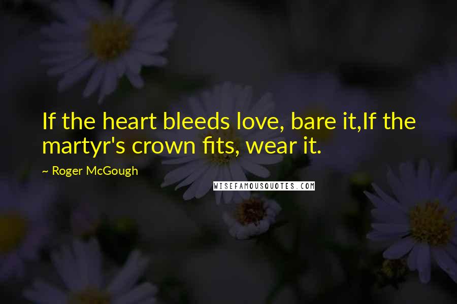 Roger McGough Quotes: If the heart bleeds love, bare it,If the martyr's crown fits, wear it.