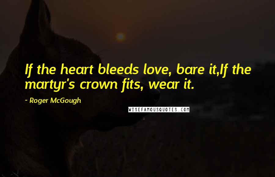 Roger McGough Quotes: If the heart bleeds love, bare it,If the martyr's crown fits, wear it.