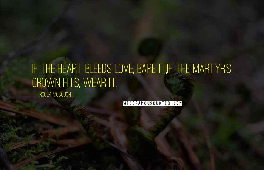 Roger McGough Quotes: If the heart bleeds love, bare it,If the martyr's crown fits, wear it.