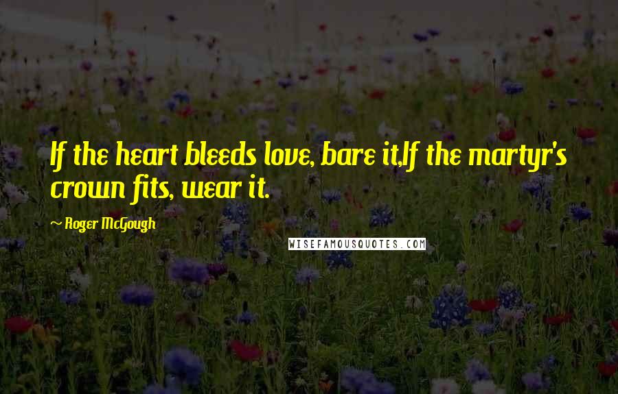 Roger McGough Quotes: If the heart bleeds love, bare it,If the martyr's crown fits, wear it.