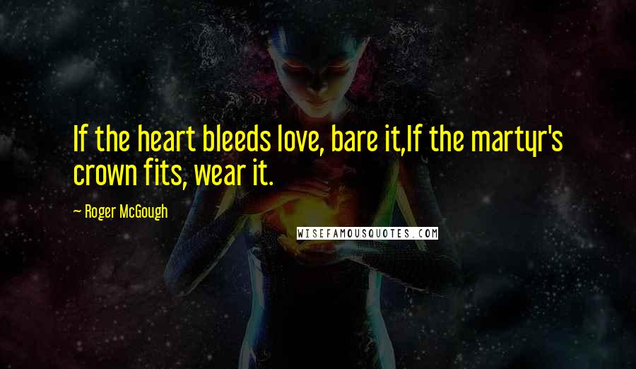 Roger McGough Quotes: If the heart bleeds love, bare it,If the martyr's crown fits, wear it.