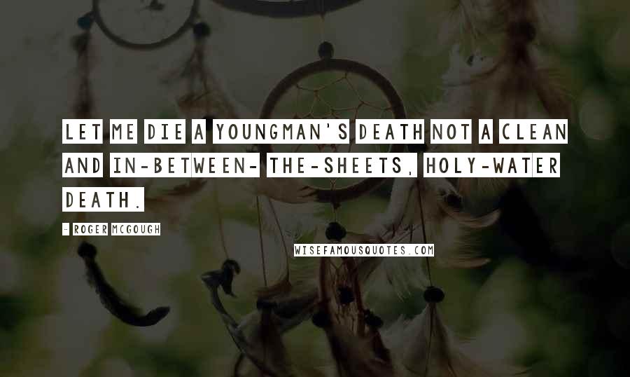 Roger McGough Quotes: Let me die a youngman's death not a clean and in-between- the-sheets, holy-water death.