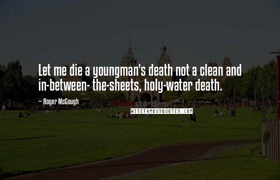 Roger McGough Quotes: Let me die a youngman's death not a clean and in-between- the-sheets, holy-water death.