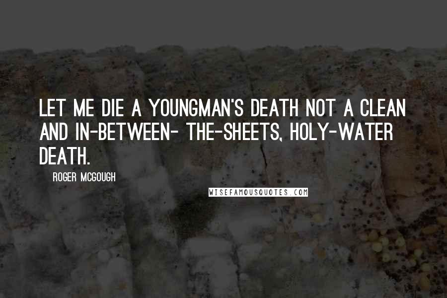 Roger McGough Quotes: Let me die a youngman's death not a clean and in-between- the-sheets, holy-water death.