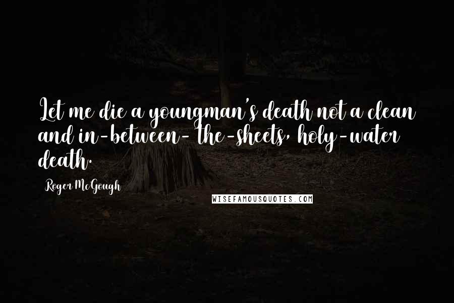 Roger McGough Quotes: Let me die a youngman's death not a clean and in-between- the-sheets, holy-water death.