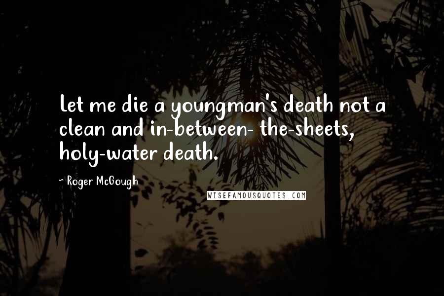 Roger McGough Quotes: Let me die a youngman's death not a clean and in-between- the-sheets, holy-water death.