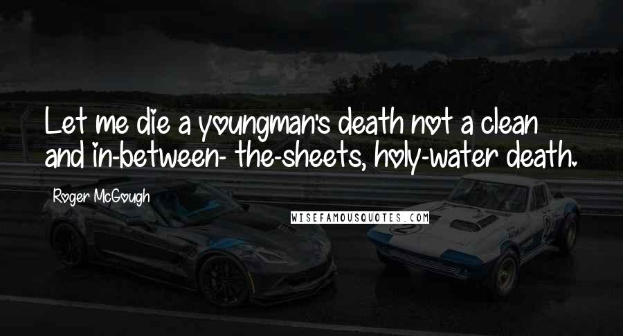 Roger McGough Quotes: Let me die a youngman's death not a clean and in-between- the-sheets, holy-water death.