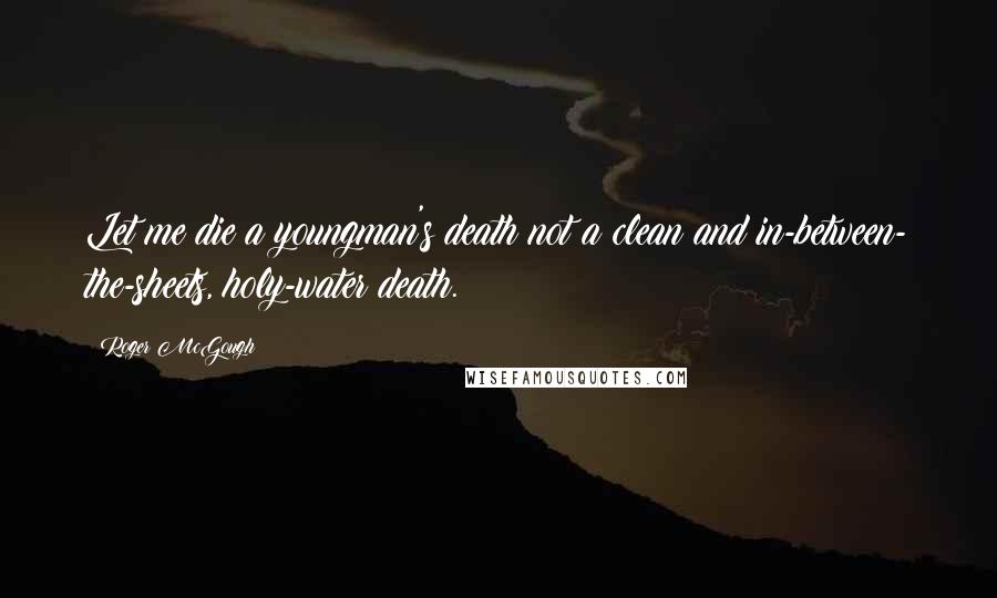 Roger McGough Quotes: Let me die a youngman's death not a clean and in-between- the-sheets, holy-water death.