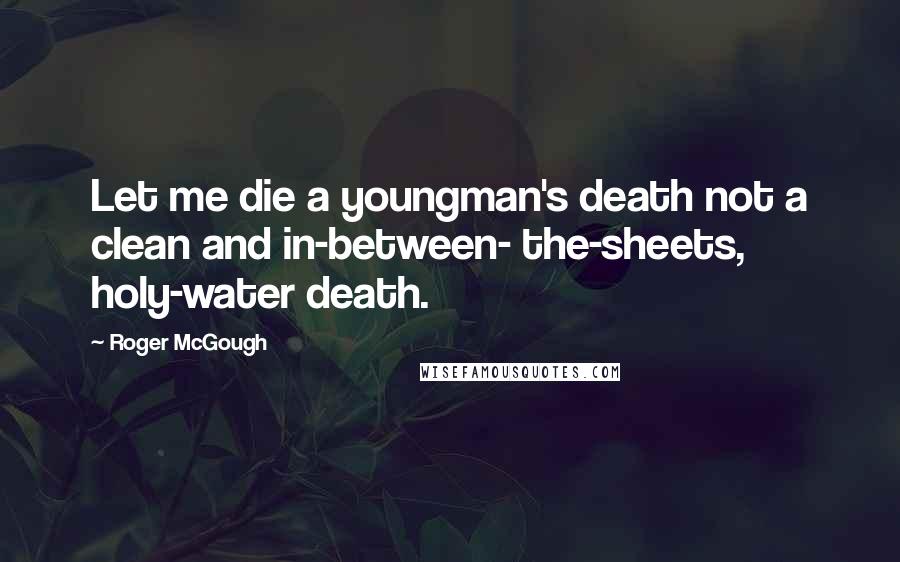 Roger McGough Quotes: Let me die a youngman's death not a clean and in-between- the-sheets, holy-water death.