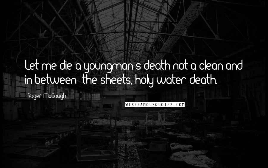 Roger McGough Quotes: Let me die a youngman's death not a clean and in-between- the-sheets, holy-water death.