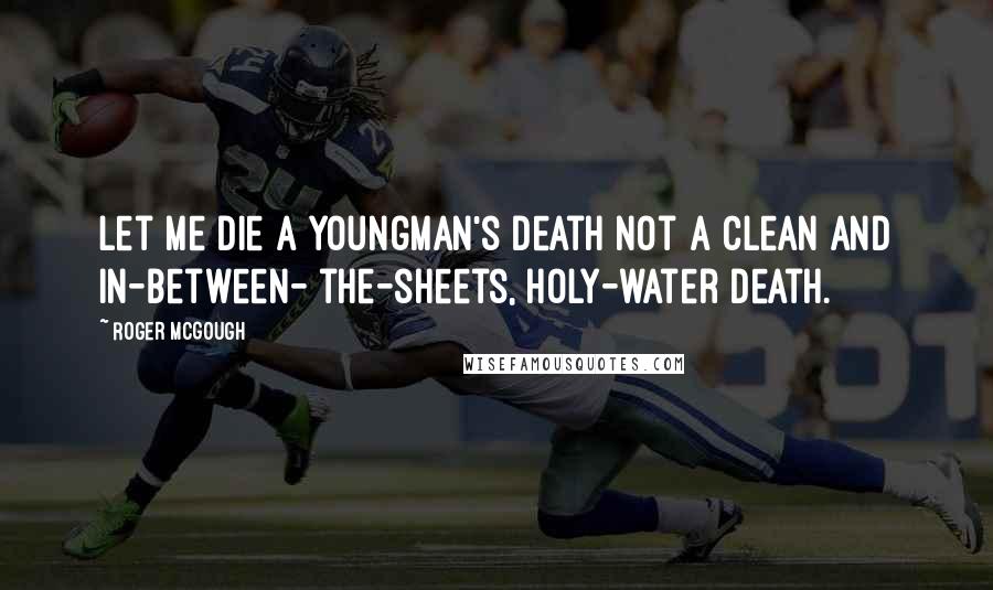 Roger McGough Quotes: Let me die a youngman's death not a clean and in-between- the-sheets, holy-water death.