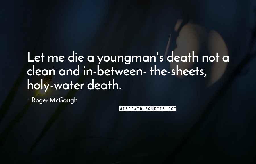 Roger McGough Quotes: Let me die a youngman's death not a clean and in-between- the-sheets, holy-water death.