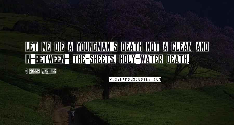 Roger McGough Quotes: Let me die a youngman's death not a clean and in-between- the-sheets, holy-water death.