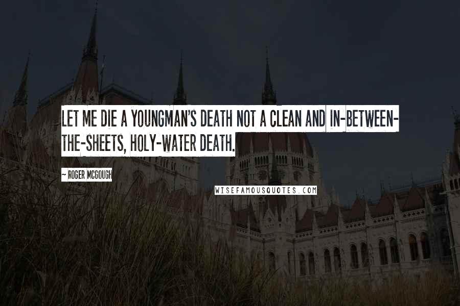 Roger McGough Quotes: Let me die a youngman's death not a clean and in-between- the-sheets, holy-water death.