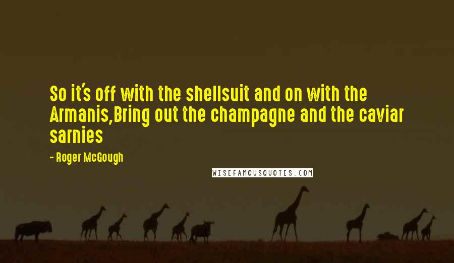 Roger McGough Quotes: So it's off with the shellsuit and on with the Armanis,Bring out the champagne and the caviar sarnies