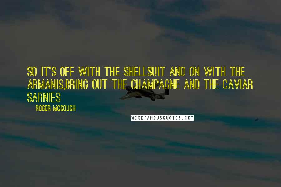 Roger McGough Quotes: So it's off with the shellsuit and on with the Armanis,Bring out the champagne and the caviar sarnies