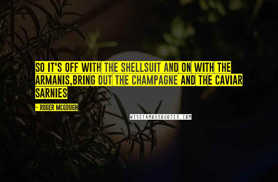 Roger McGough Quotes: So it's off with the shellsuit and on with the Armanis,Bring out the champagne and the caviar sarnies