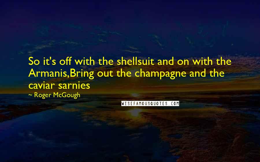 Roger McGough Quotes: So it's off with the shellsuit and on with the Armanis,Bring out the champagne and the caviar sarnies