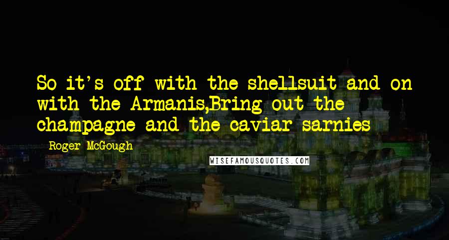 Roger McGough Quotes: So it's off with the shellsuit and on with the Armanis,Bring out the champagne and the caviar sarnies