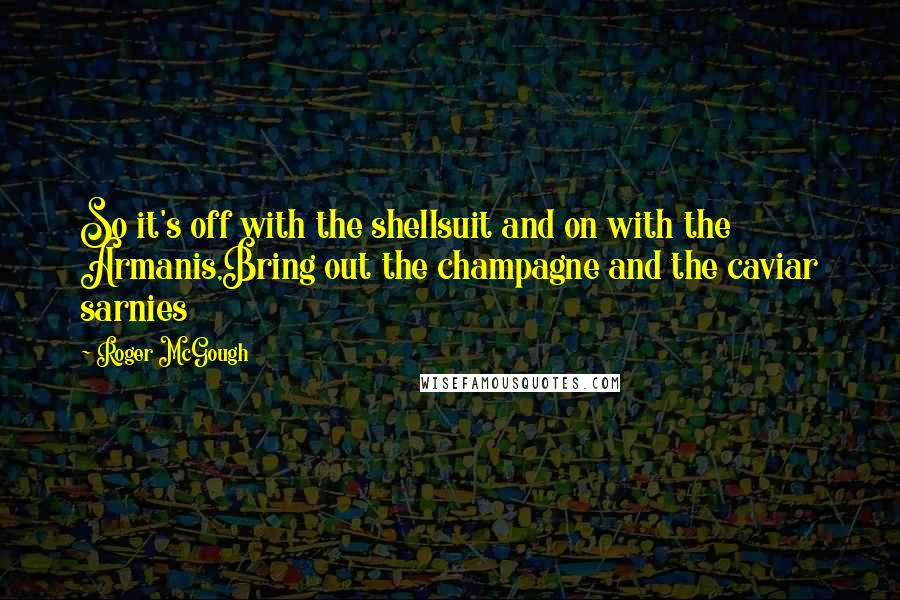 Roger McGough Quotes: So it's off with the shellsuit and on with the Armanis,Bring out the champagne and the caviar sarnies