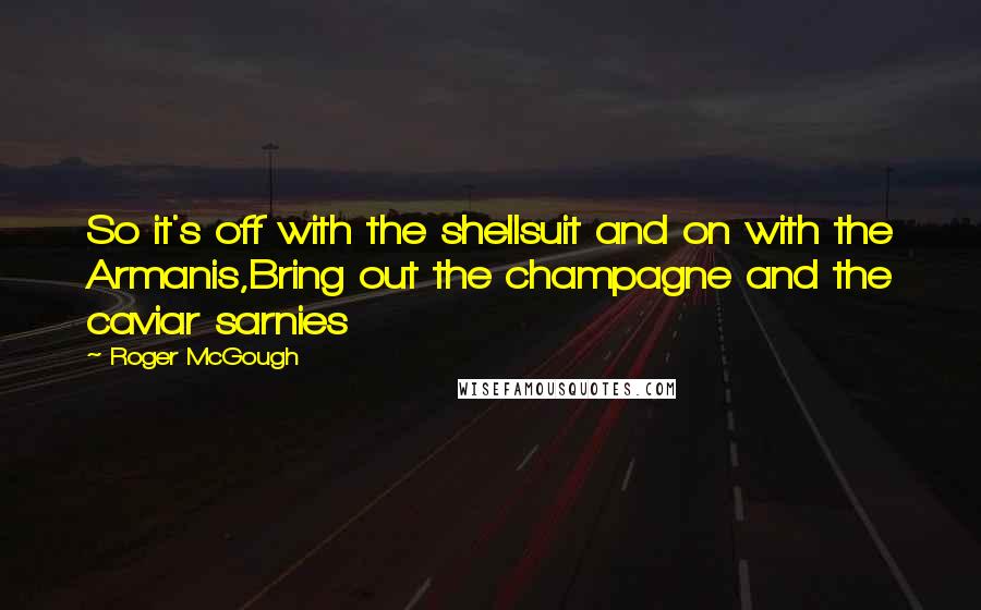 Roger McGough Quotes: So it's off with the shellsuit and on with the Armanis,Bring out the champagne and the caviar sarnies