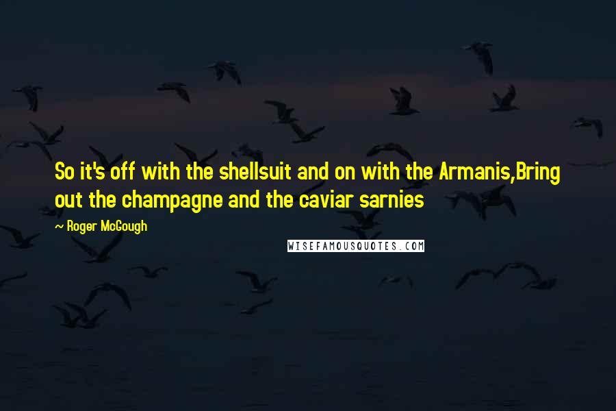 Roger McGough Quotes: So it's off with the shellsuit and on with the Armanis,Bring out the champagne and the caviar sarnies