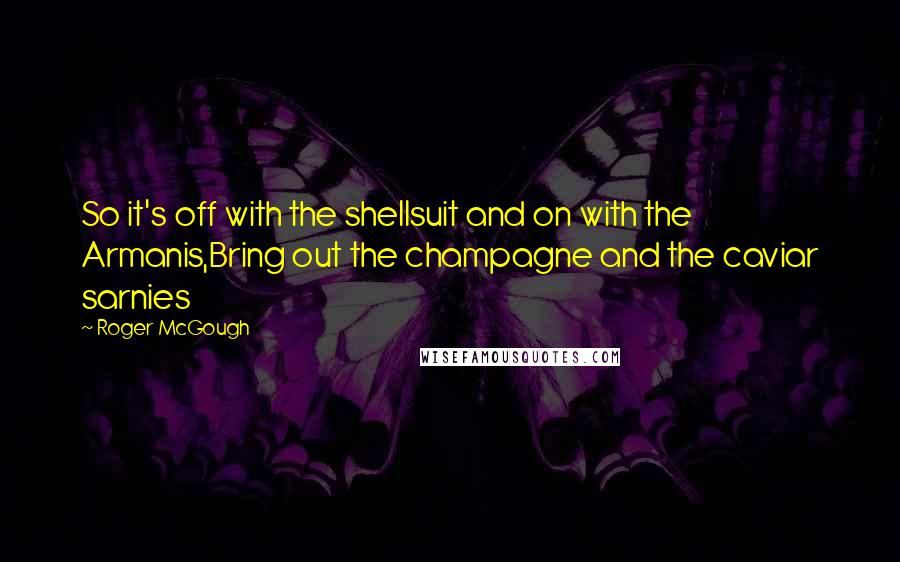 Roger McGough Quotes: So it's off with the shellsuit and on with the Armanis,Bring out the champagne and the caviar sarnies