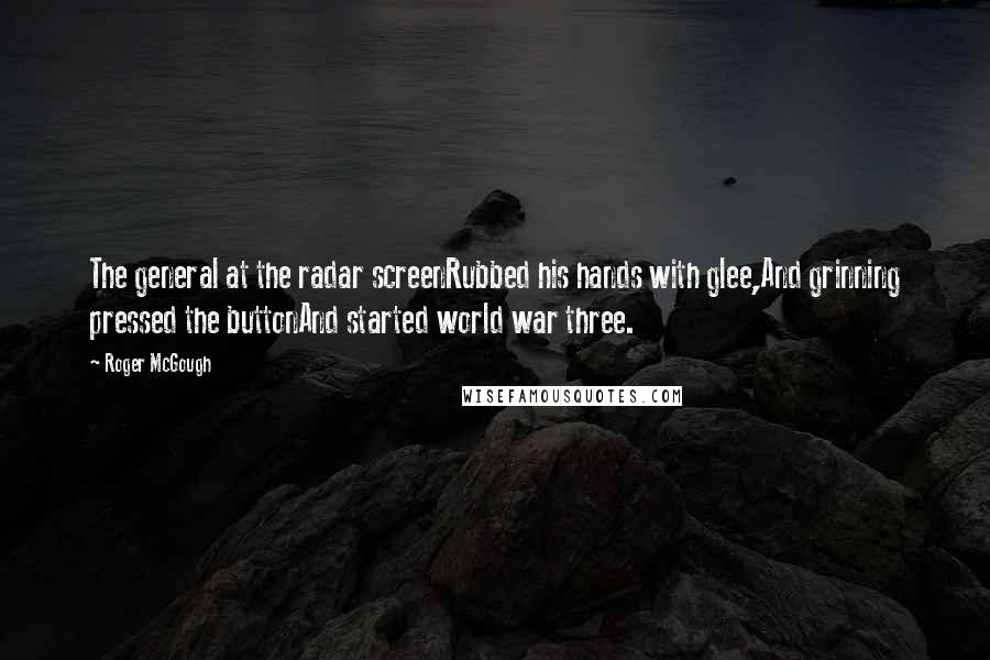 Roger McGough Quotes: The general at the radar screenRubbed his hands with glee,And grinning pressed the buttonAnd started world war three.