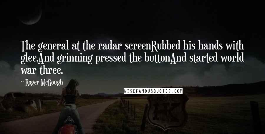 Roger McGough Quotes: The general at the radar screenRubbed his hands with glee,And grinning pressed the buttonAnd started world war three.