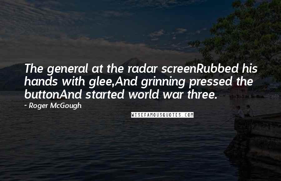 Roger McGough Quotes: The general at the radar screenRubbed his hands with glee,And grinning pressed the buttonAnd started world war three.