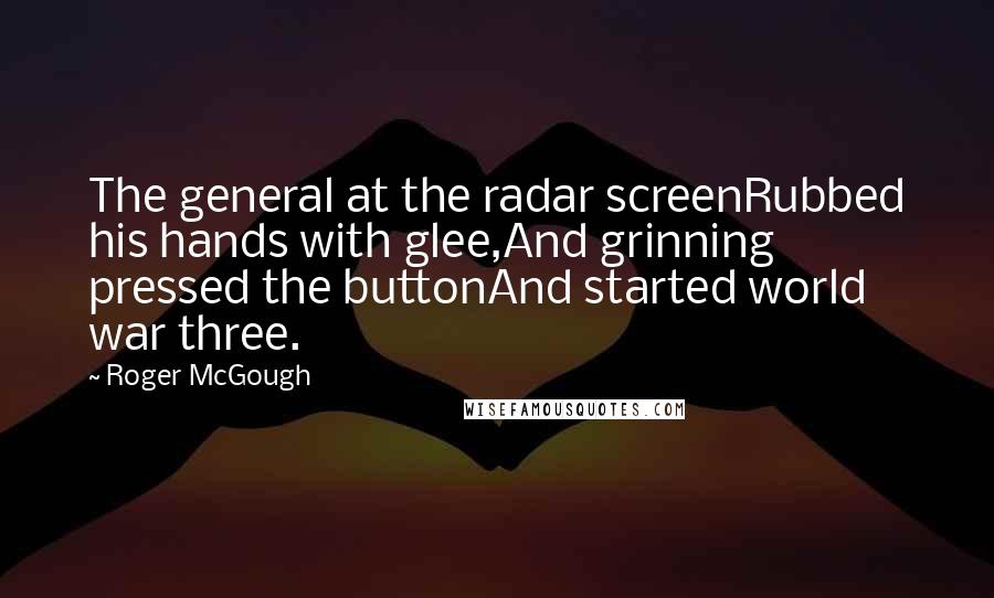 Roger McGough Quotes: The general at the radar screenRubbed his hands with glee,And grinning pressed the buttonAnd started world war three.