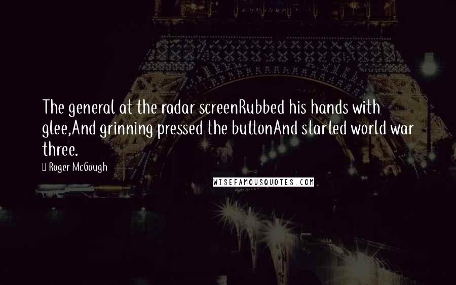 Roger McGough Quotes: The general at the radar screenRubbed his hands with glee,And grinning pressed the buttonAnd started world war three.