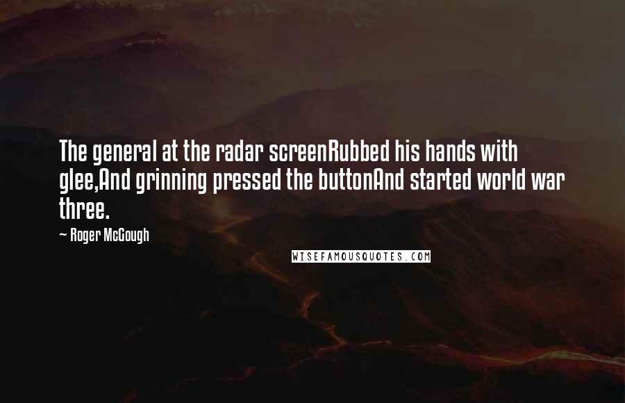 Roger McGough Quotes: The general at the radar screenRubbed his hands with glee,And grinning pressed the buttonAnd started world war three.